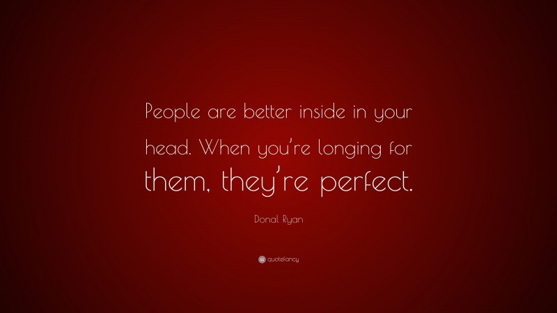 Donal Ryan Quote: “People are better inside in your head. When you’re longing for them, they’re perfect.”
