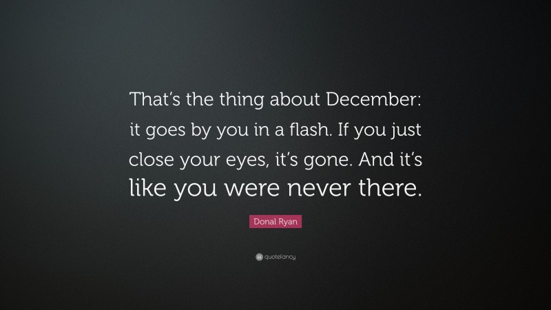 Donal Ryan Quote: “That’s the thing about December: it goes by you in a flash. If you just close your eyes, it’s gone. And it’s like you were never there.”