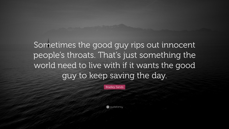 Bradley Sands Quote: “Sometimes the good guy rips out innocent people’s throats. That’s just something the world need to live with if it wants the good guy to keep saving the day.”