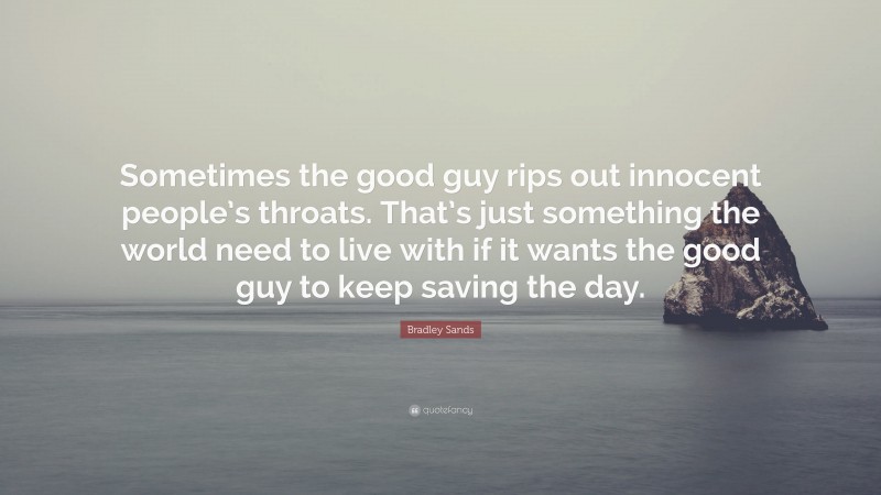 Bradley Sands Quote: “Sometimes the good guy rips out innocent people’s throats. That’s just something the world need to live with if it wants the good guy to keep saving the day.”