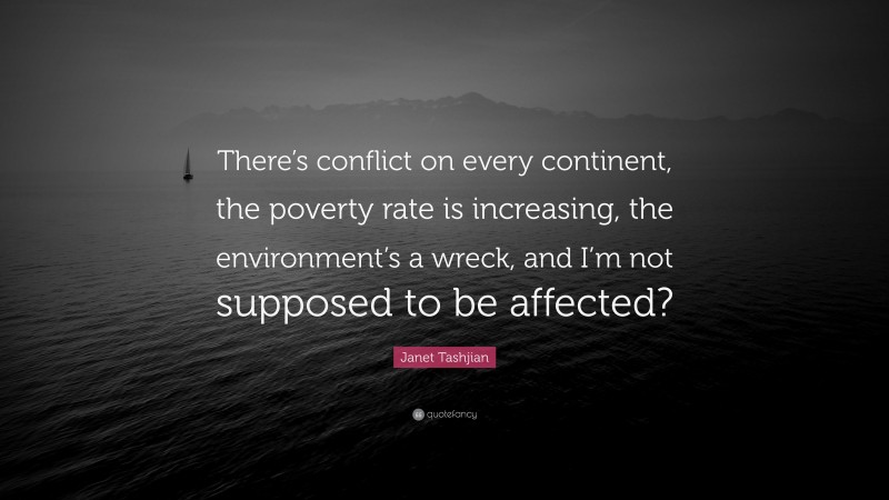 Janet Tashjian Quote: “There’s conflict on every continent, the poverty rate is increasing, the environment’s a wreck, and I’m not supposed to be affected?”