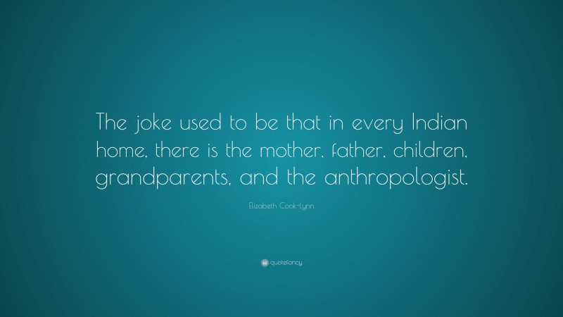 Elizabeth Cook-Lynn Quote: “The joke used to be that in every Indian home, there is the mother, father, children, grandparents, and the anthropologist.”