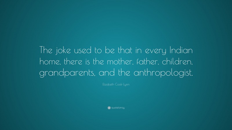Elizabeth Cook-Lynn Quote: “The joke used to be that in every Indian home, there is the mother, father, children, grandparents, and the anthropologist.”