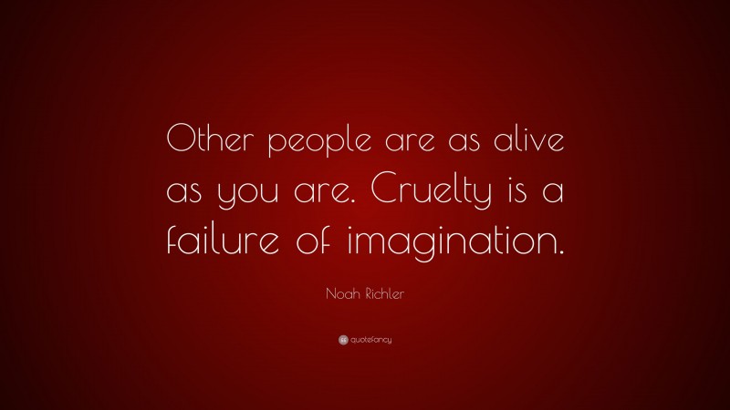 Noah Richler Quote: “Other people are as alive as you are. Cruelty is a failure of imagination.”