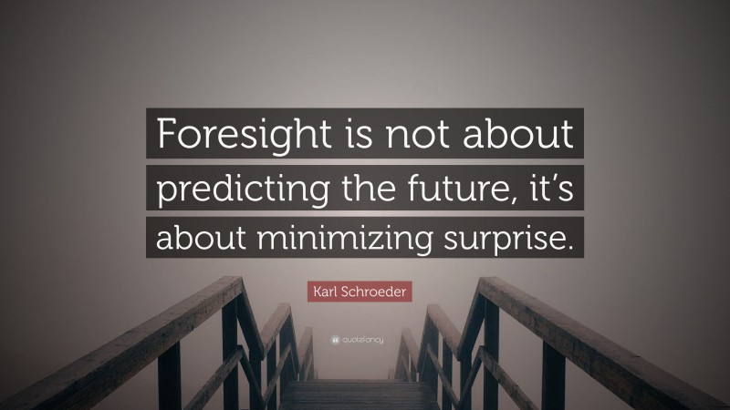 Karl Schroeder Quote: “Foresight is not about predicting the future, it’s about minimizing surprise.”