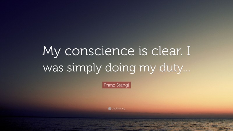 Franz Stangl Quote: “My conscience is clear. I was simply doing my duty...”