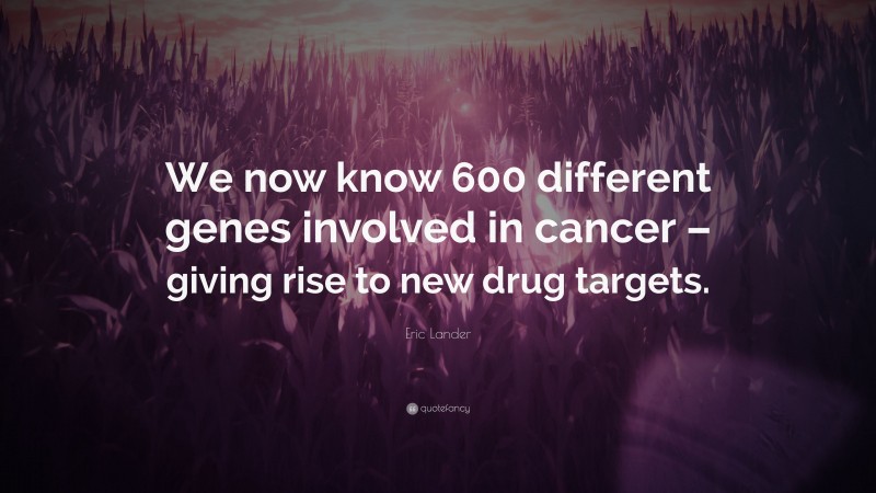 Eric Lander Quote: “We now know 600 different genes involved in cancer – giving rise to new drug targets.”