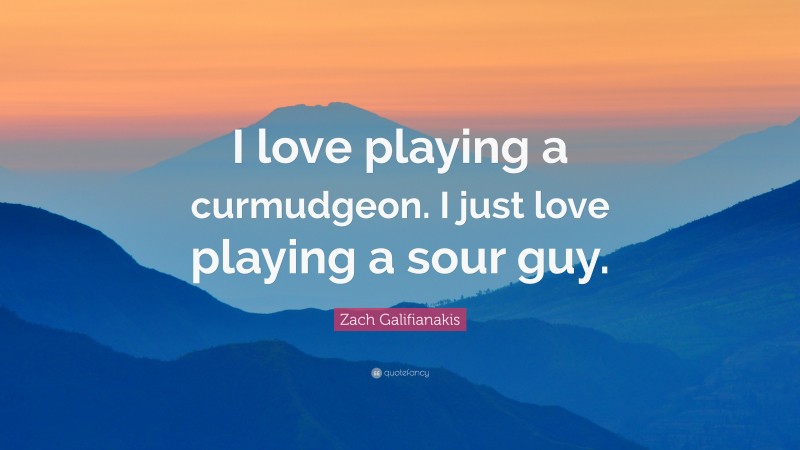 Zach Galifianakis Quote: “I love playing a curmudgeon. I just love playing a sour guy.”