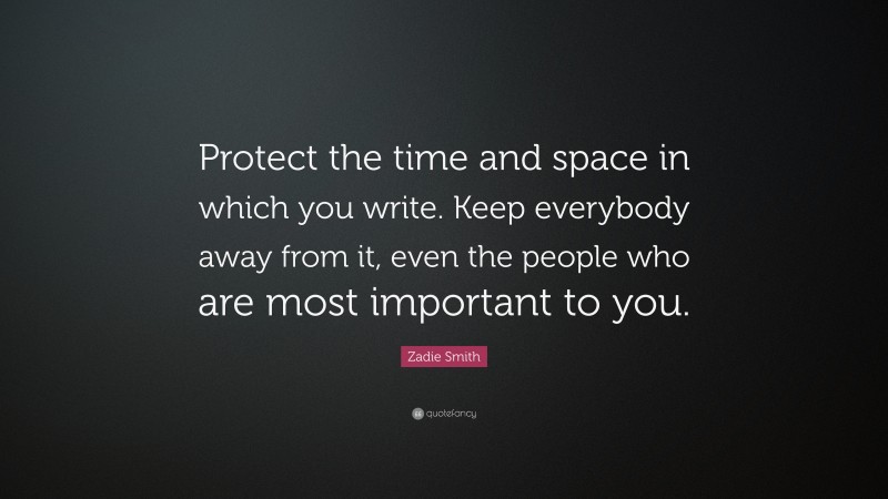 Zadie Smith Quote: “Protect the time and space in which you write. Keep everybody away from it, even the people who are most important to you.”