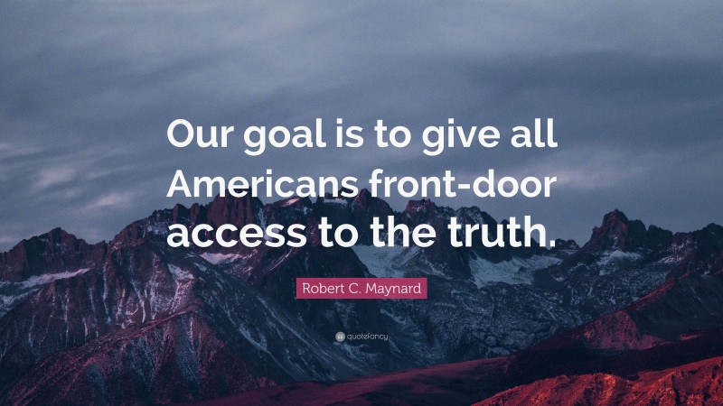 Robert C. Maynard Quote: “Our goal is to give all Americans front-door access to the truth.”
