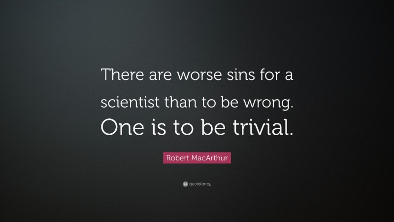 Robert MacArthur Quote: “There are worse sins for a scientist than to be wrong. One is to be trivial.”
