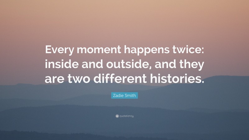 Zadie Smith Quote: “Every moment happens twice: inside and outside, and they are two different histories.”