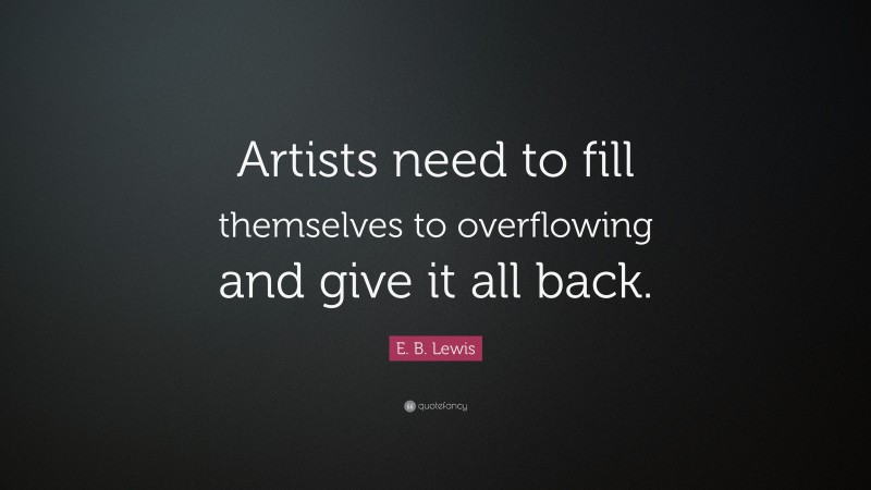 E. B. Lewis Quote: “Artists need to fill themselves to overflowing and give it all back.”
