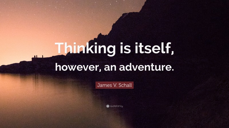 James V. Schall Quote: “Thinking is itself, however, an adventure.”