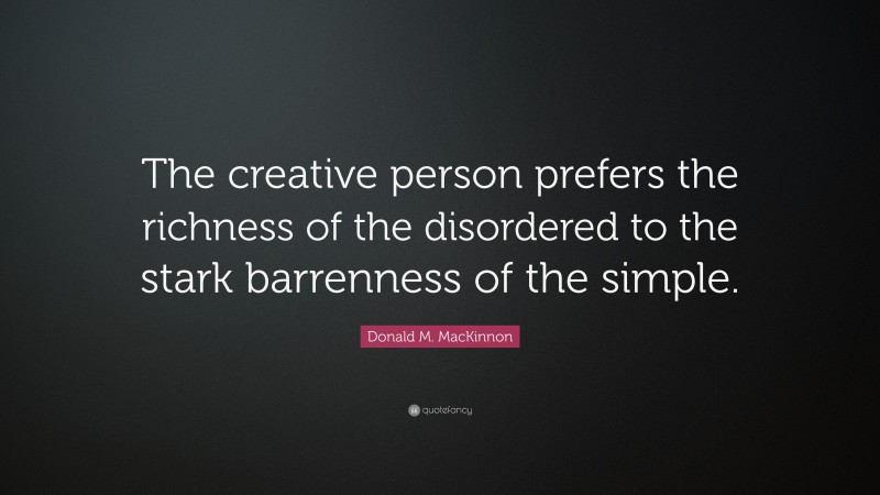 Donald M. MacKinnon Quote: “The creative person prefers the richness of the disordered to the stark barrenness of the simple.”
