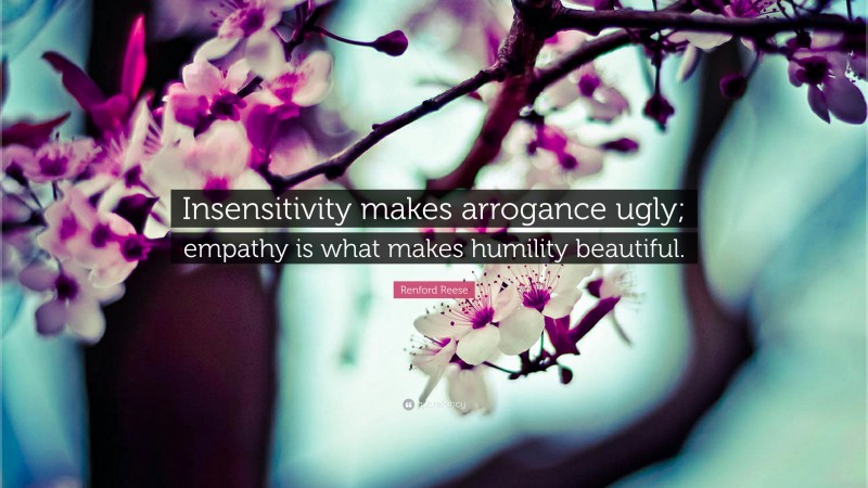 Renford Reese Quote: “Insensitivity makes arrogance ugly; empathy is what makes humility beautiful.”