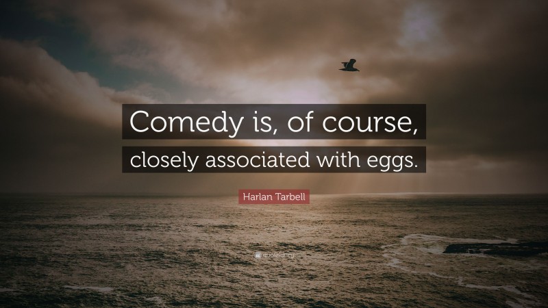 Harlan Tarbell Quote: “Comedy is, of course, closely associated with eggs.”