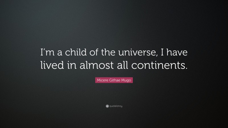 Micere Githae Mugo Quote: “I’m a child of the universe, I have lived in almost all continents.”
