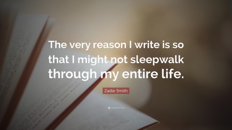 Zadie Smith Quote: “The very reason I write is so that I might not sleepwalk through my entire life.”