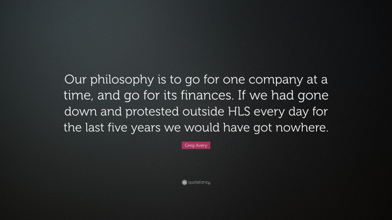 Greg Avery Quote: “Our philosophy is to go for one company at a time, and go for its finances. If we had gone down and protested outside HLS every day for the last five years we would have got nowhere.”