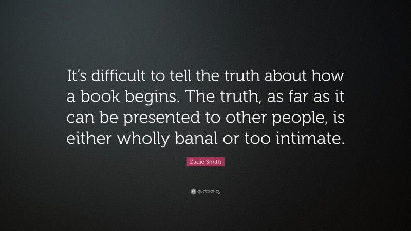 Zadie Smith Quote: “It’s difficult to tell the truth about how a book begins. The truth, as far as it can be presented to other people, is either wholly banal or too intimate.”