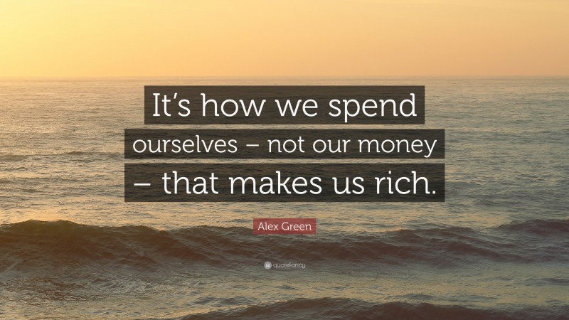 Alex Green Quote: “It’s how we spend ourselves – not our money – that makes us rich.”
