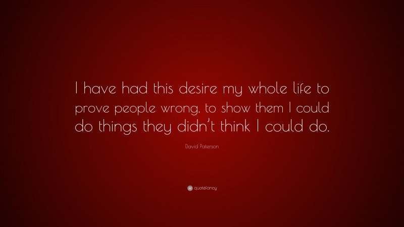 David Paterson Quote: “I have had this desire my whole life to prove people wrong, to show them I could do things they didn’t think I could do.”