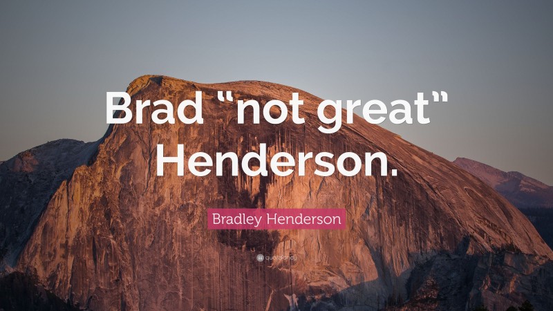 Bradley Henderson Quote: “Brad “not great” Henderson.”