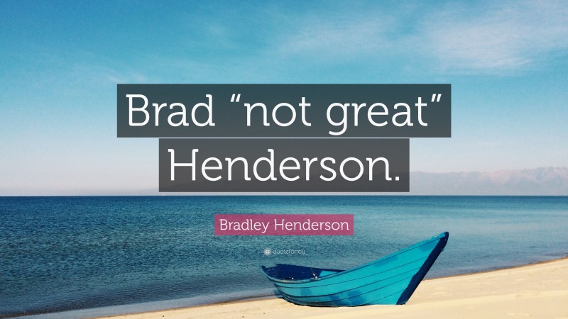 Bradley Henderson Quote: “Brad “not great” Henderson.”