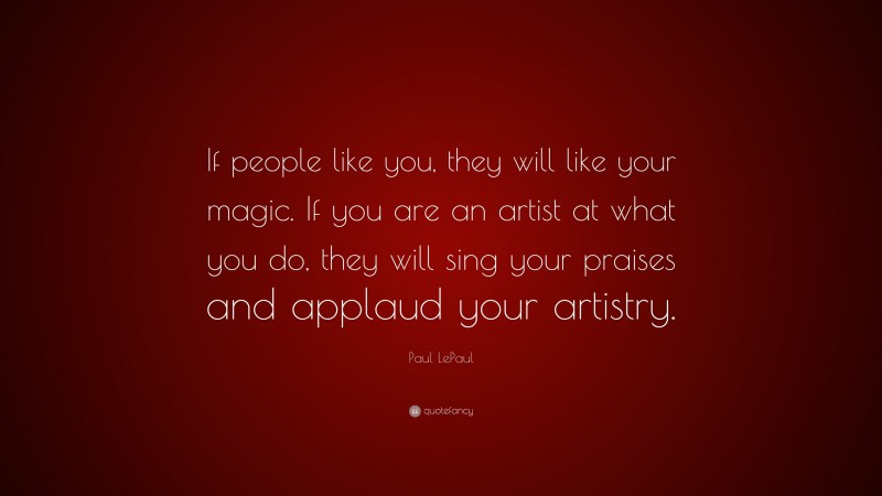 Paul LePaul Quote: “If people like you, they will like your magic. If you are an artist at what you do, they will sing your praises and applaud your artistry.”