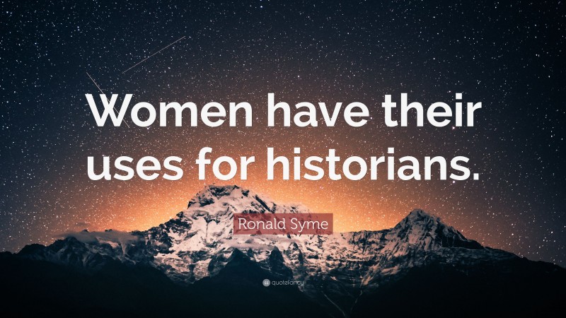 Ronald Syme Quote: “Women have their uses for historians.”