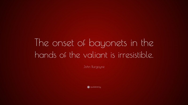 John Burgoyne Quote: “The onset of bayonets in the hands of the valiant is irresistible.”