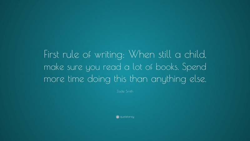 Zadie Smith Quote: “First rule of writing: When still a child, make sure you read a lot of books. Spend more time doing this than anything else.”