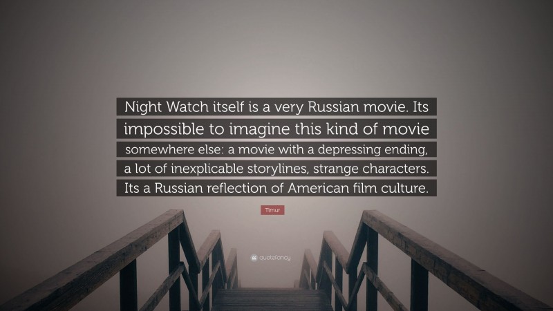 Timur Quote: “Night Watch itself is a very Russian movie. Its impossible to imagine this kind of movie somewhere else: a movie with a depressing ending, a lot of inexplicable storylines, strange characters. Its a Russian reflection of American film culture.”
