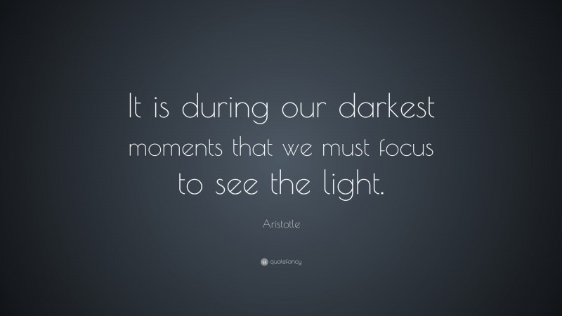 Aristotle Quote: “It is during our darkest moments that we must focus to see the light.”