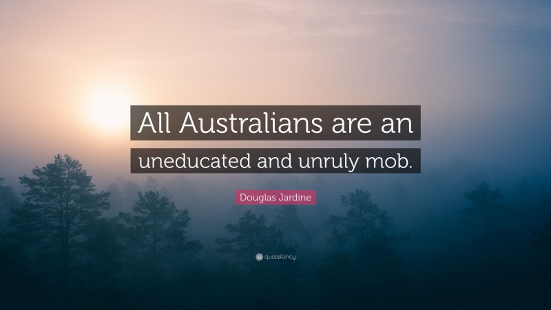 Douglas Jardine Quote: “All Australians are an uneducated and unruly mob.”