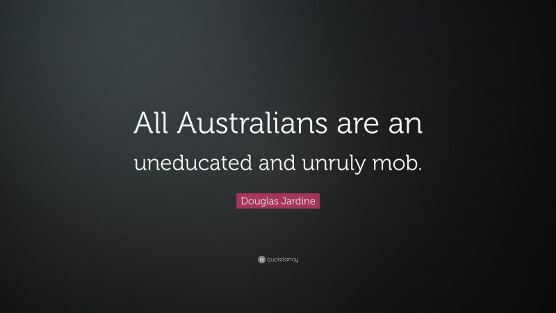 Douglas Jardine Quote: “All Australians are an uneducated and unruly mob.”