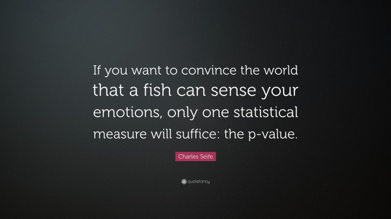 Charles Seife Quote: “If you want to convince the world that a fish can sense your emotions, only one statistical measure will suffice: the p-value.”