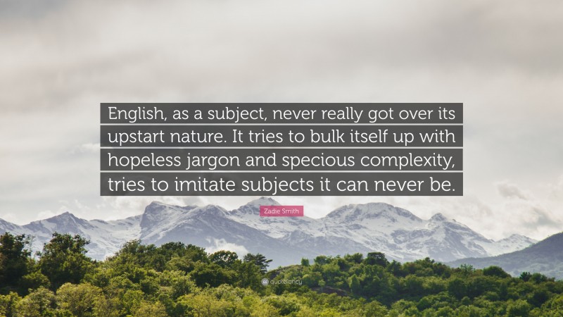 Zadie Smith Quote: “English, as a subject, never really got over its upstart nature. It tries to bulk itself up with hopeless jargon and specious complexity, tries to imitate subjects it can never be.”