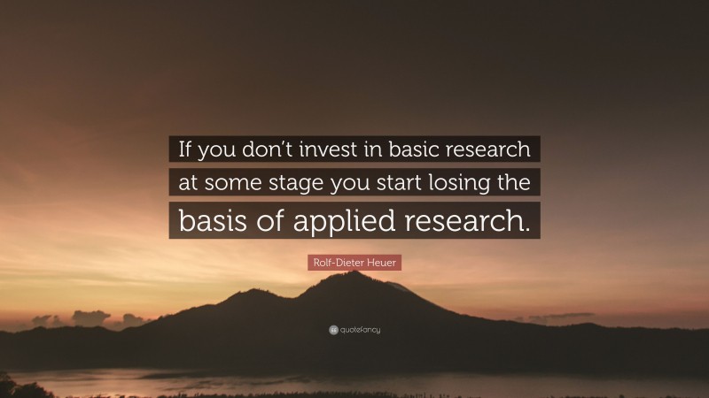 Rolf-Dieter Heuer Quote: “If you don’t invest in basic research at some stage you start losing the basis of applied research.”