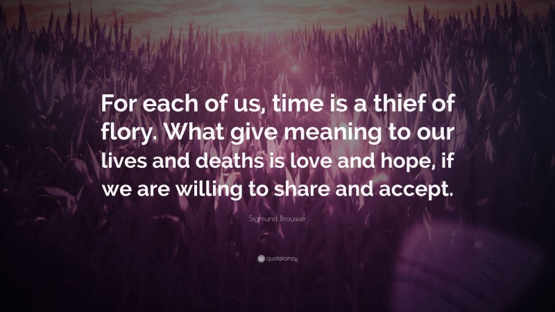 Sigmund Brouwer Quote: “For each of us, time is a thief of flory. What give meaning to our lives and deaths is love and hope, if we are willing to share and accept.”