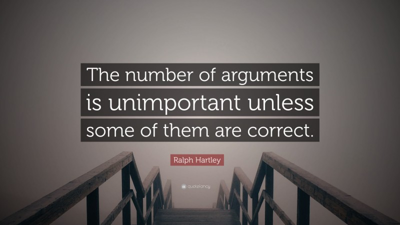 Ralph Hartley Quote: “The number of arguments is unimportant unless some of them are correct.”