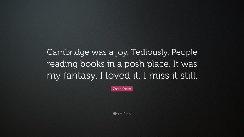 Zadie Smith Quote: “Cambridge was a joy. Tediously. People reading books in a posh place. It was my fantasy. I loved it. I miss it still.”