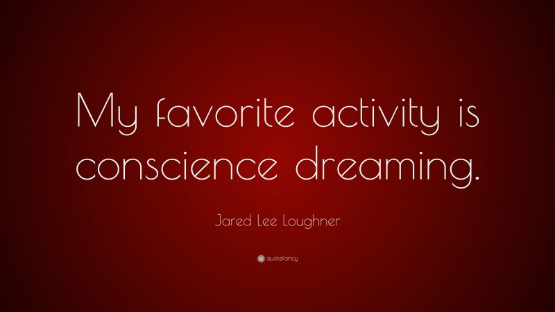 Jared Lee Loughner Quote: “My favorite activity is conscience dreaming.”