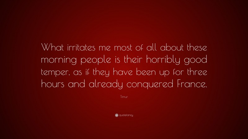 Timur Quote: “What irritates me most of all about these morning people is their horribly good temper, as if they have been up for three hours and already conquered France.”