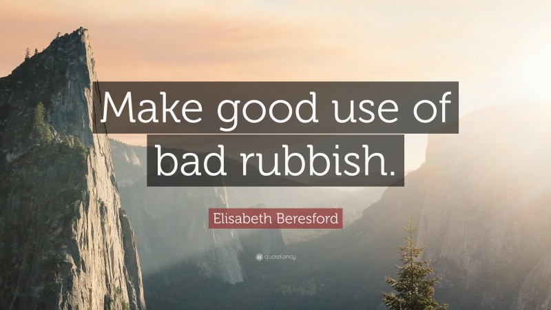 Elisabeth Beresford Quote: “Make good use of bad rubbish.”