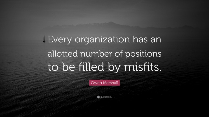 Owen Marshall Quote: “Every organization has an allotted number of positions to be filled by misfits.”