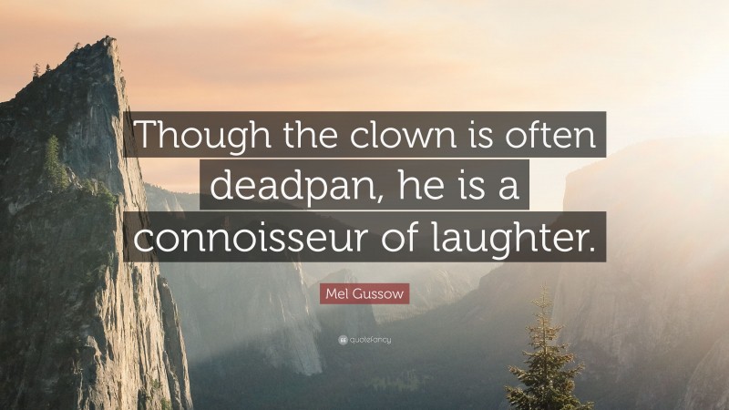 Mel Gussow Quote: “Though the clown is often deadpan, he is a connoisseur of laughter.”