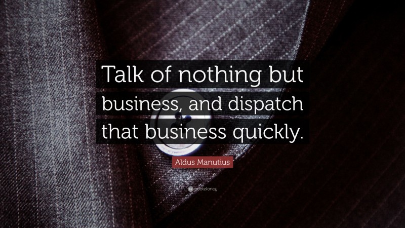 Aldus Manutius Quote: “Talk of nothing but business, and dispatch that business quickly.”