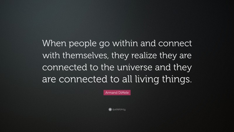 Armand DiMele Quote: “When people go within and connect with themselves, they realize they are connected to the universe and they are connected to all living things.”